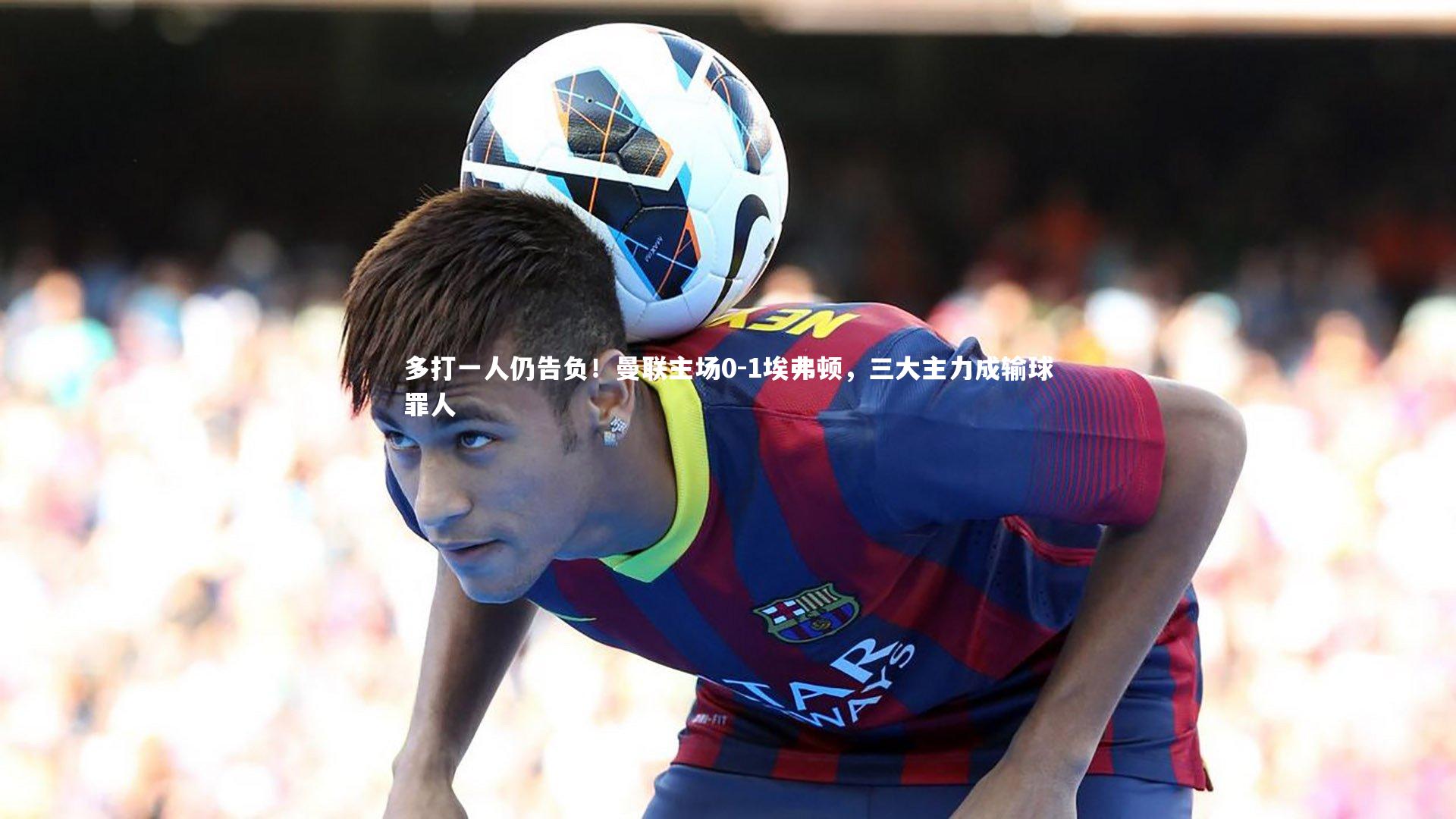 ac米兰|多打一人仍告负！曼联主场0-1埃弗顿，三大主力成输球罪人