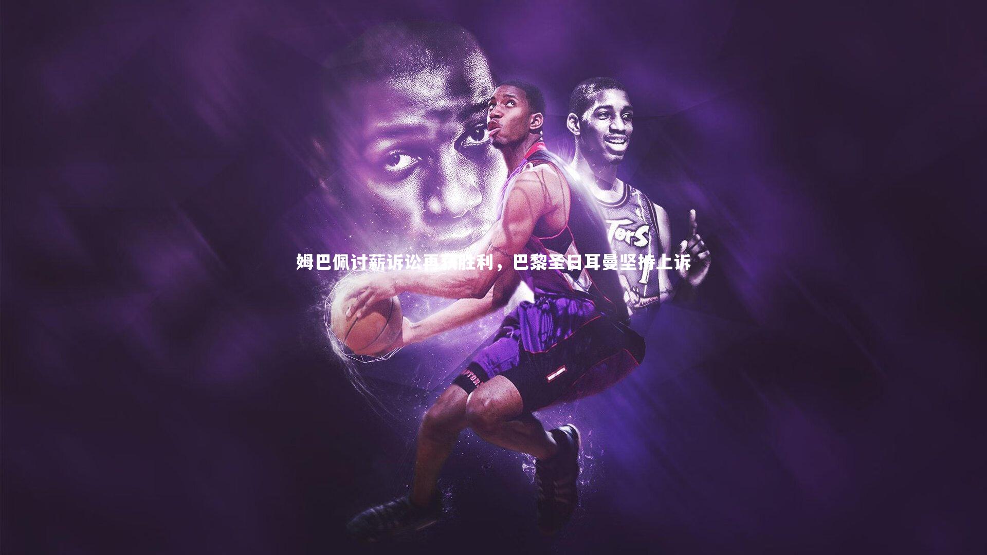 姆巴佩讨薪诉讼再获胜利,巴黎圣日耳曼坚持上诉