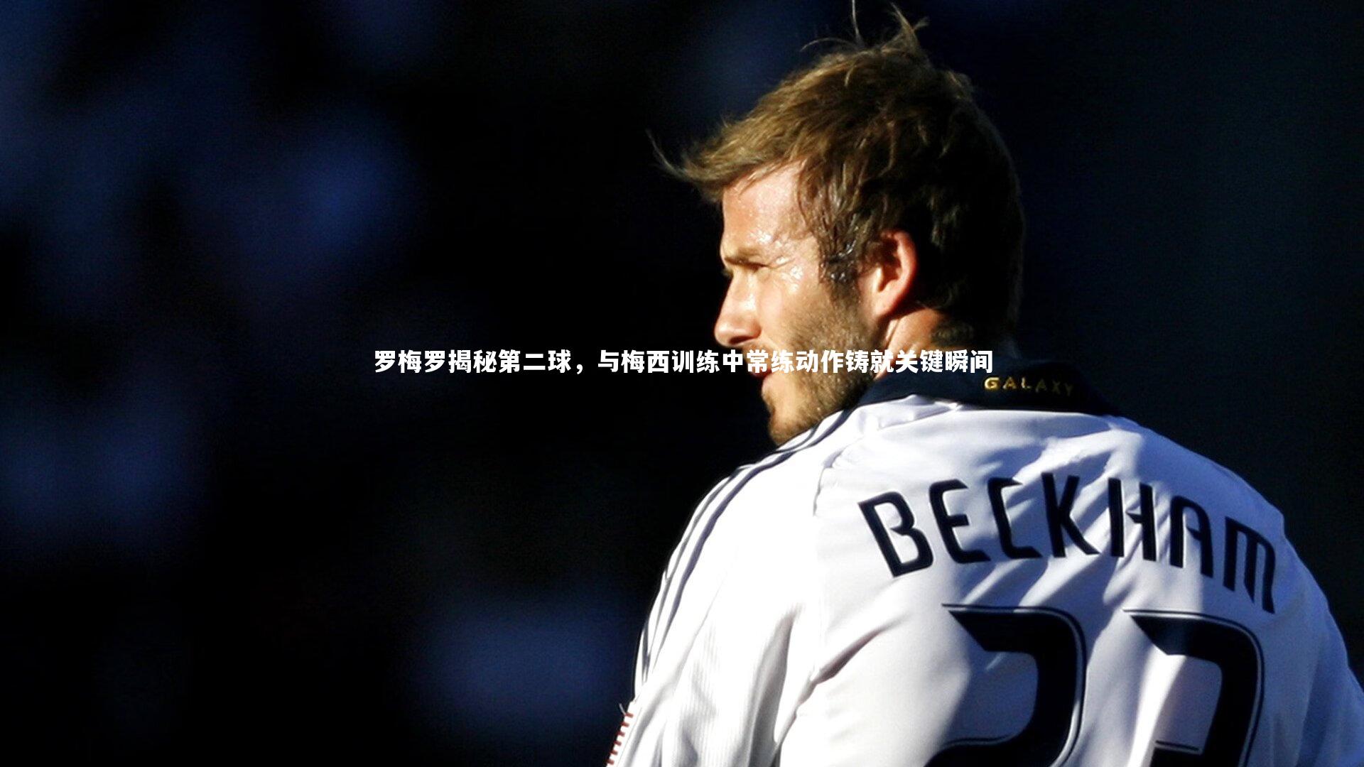 罗梅罗揭秘第二球,与梅西训练中常练动作铸就关键瞬间