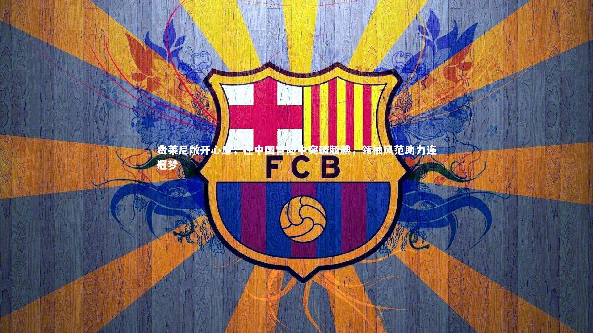 米兰体育_费莱尼敞开心扉，在中国冒险中突破腼腆，领袖风范助力连冠梦